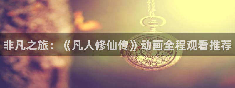 age动漫地址下载：非凡之旅：《凡人修仙传》动画全程观看推荐配图