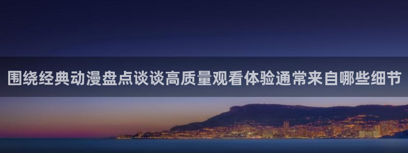 age动漫 下载：围绕经典动漫盘点谈谈高质量观看体验通常来自哪些细节配图