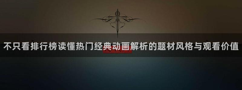 age动漫正规下载:不只看排行榜读懂热门经典动画解析的题材风格与观看价值配图