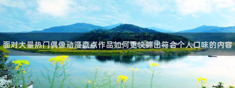 age动漫华为下载：面对大量热门偶像动漫盘点作品如何更快筛出符合个人口味的内容配图