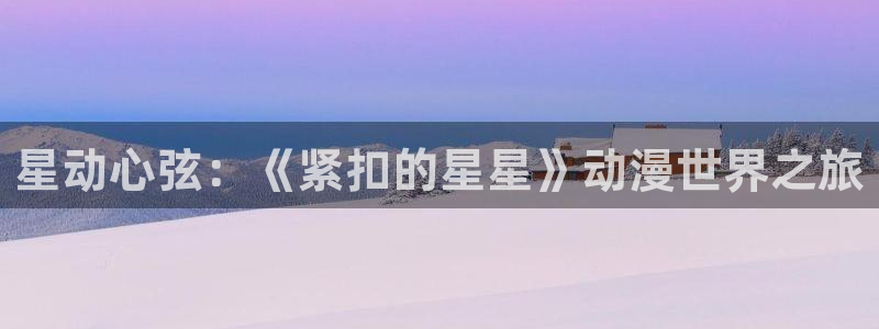 age动动漫下载：星动心弦：《紧扣的星星》动漫世界之旅配图