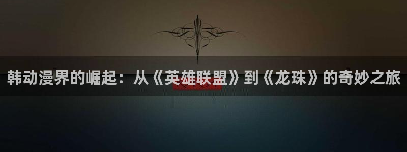 age动漫pc下载:韩动漫界的崛起:从《英雄联盟》到《龙珠》的奇妙之旅配图