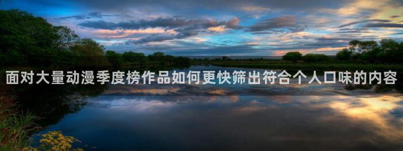 在线动漫下载age：面对大量动漫季度榜作品如何更快筛出符合个人口味的内容配图