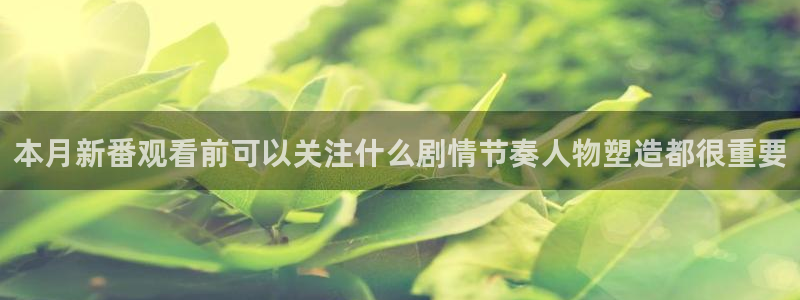 age动漫在线下载:本月新番观看前可以关注什么剧情节奏人物塑造都很重要配图
