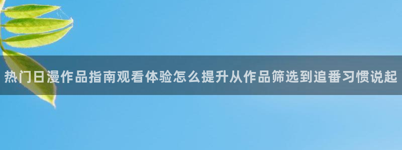 age动漫的下载:热门日漫作品指南观看体验怎么提升从作品筛选到追番习惯说起配图