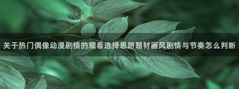 age动漫 下载:关于热门偶像动漫剧情的观看选择思路题材画风剧情与节奏怎么判断配图