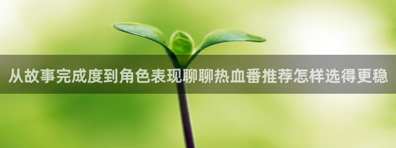 age 动漫免费下载：从故事完成度到角色表现聊聊热血番推荐怎样选得更稳配图