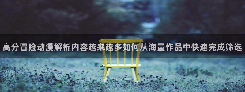 age 动漫下载官方：高分冒险动漫解析内容越来越多如何从海量作品中快速完成筛选配图