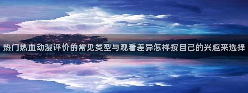 age动漫下载动漫全:热门热血动漫评价的常见类型与观看差异怎样按自己的兴趣来选择配图