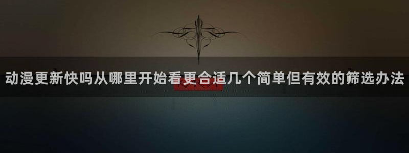 age 动漫怎么下载：动漫更新快吗从哪里开始看更合适几个简单但有效的筛选办法配图