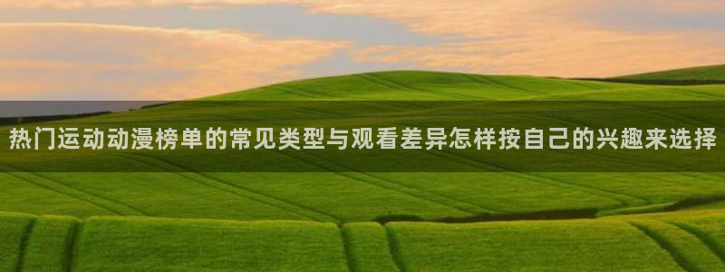 age肉动漫下载:热门运动动漫榜单的常见类型与观看差异怎样按自己的兴趣来选择配图