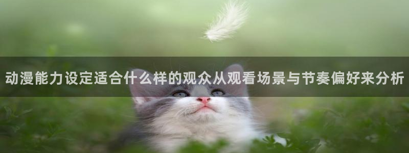 age动漫苹果下载：动漫能力设定适合什么样的观众从观看场景与节奏偏好来分析配图