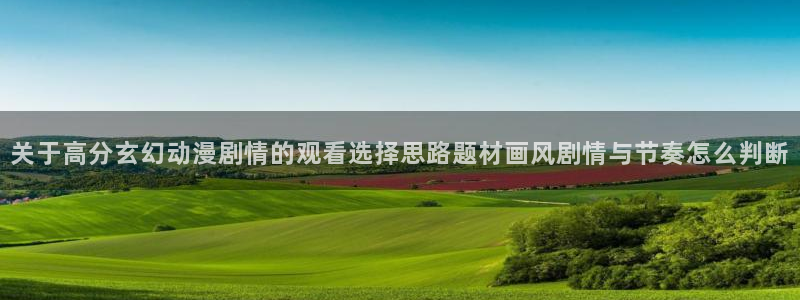 age动漫动漫下载：关于高分玄幻动漫剧情的观看选择思路题材画风剧情与节奏怎么判断配图