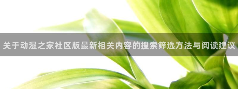 age动漫下载动漫全：关于动漫之家社区版最新相关内容的搜索筛选方法与阅读建议配图