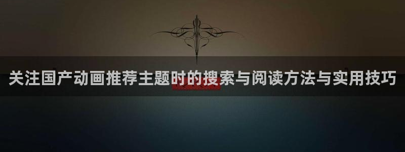 age怎样下载动漫：关注国产动画推荐主题时的搜索与阅读方法与实用技巧配图
