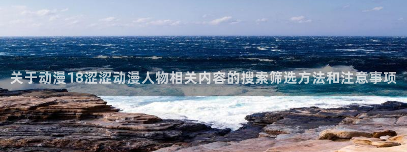 age动漫下载外国:关于动漫18涩涩动漫人物相关内容的搜索筛选方法和注意事项配图