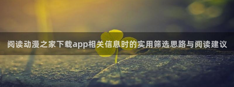 _age动漫怎么下载:阅读动漫之家下载app相关信息时的实用筛选思路与阅读建议配图