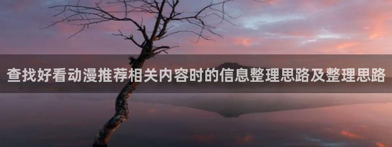 怎么样下载age动漫:查找好看动漫推荐相关内容时的信息整理思路及整理思路配图
