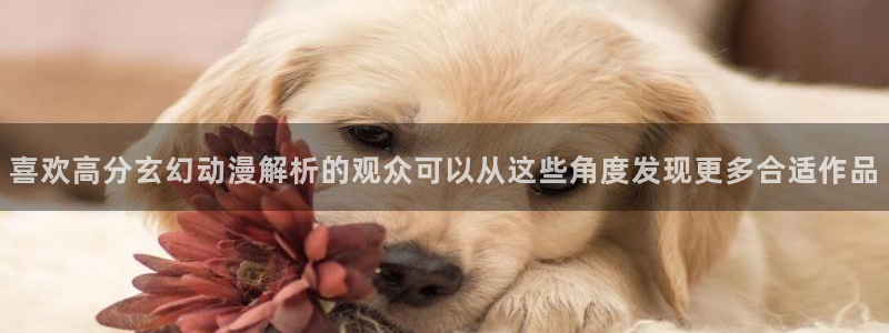 age动漫下载后:喜欢高分玄幻动漫解析的观众可以从这些角度发现更多合适作品配图